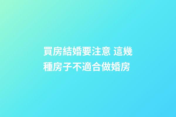 買房結婚要注意 這幾種房子不適合做婚房